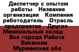 Диспетчер с опытом работы › Название организации ­ Компания-работодатель › Отрасль предприятия ­ Другое › Минимальный оклад ­ 1 - Все города Работа » Вакансии   . Мурманская обл.,Оленегорск г.